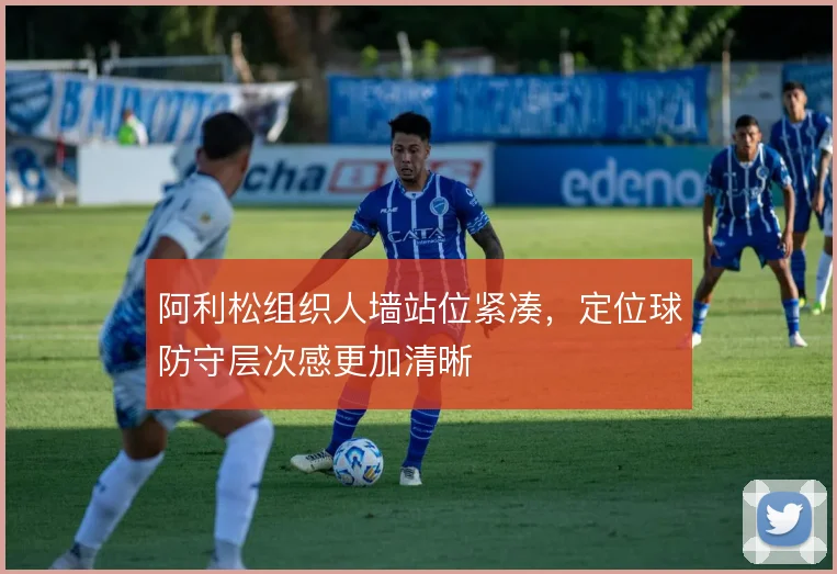 阿利松组织人墙站位紧凑,定位球防守层次感更加清晰