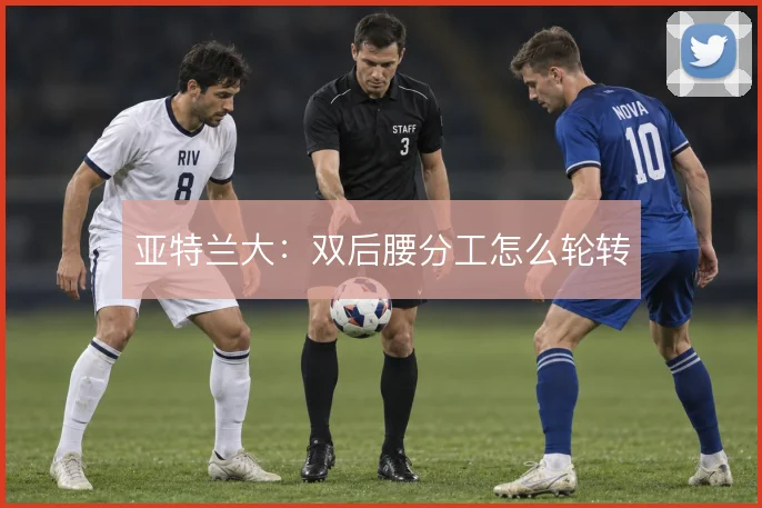亚特兰大:双后腰分工怎么轮转