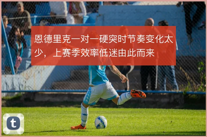 恩德里克一对一硬突时节奏变化太少,上赛季效率低迷由此而来