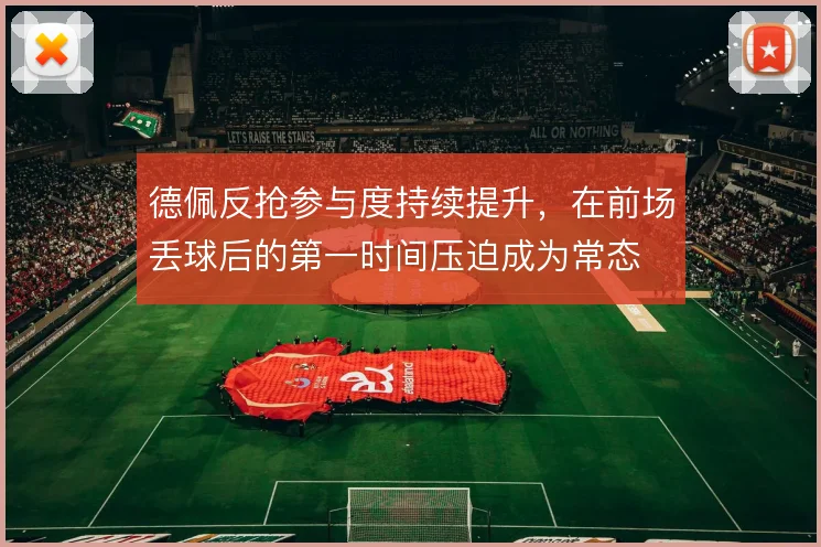 德佩反抢参与度持续提升,在前场丢球后的第一时间压迫成为常态