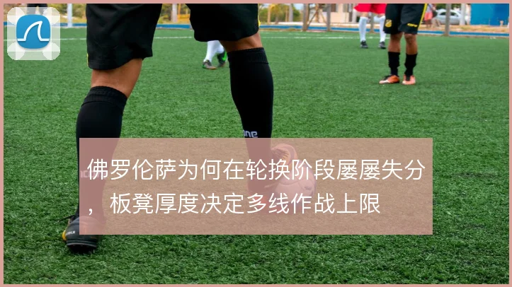 佛罗伦萨为何在轮换阶段屡屡失分,板凳厚度决定多线作战上限