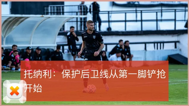 托纳利:保护后卫线从第一脚铲抢开始