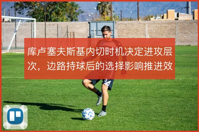 库卢塞夫斯基内切时机决定进攻层次，边路持球后的选择影响推进效率