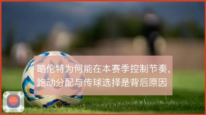 略伦特为何能在本赛季控制节奏,跑动分配与传球选择是背后原因