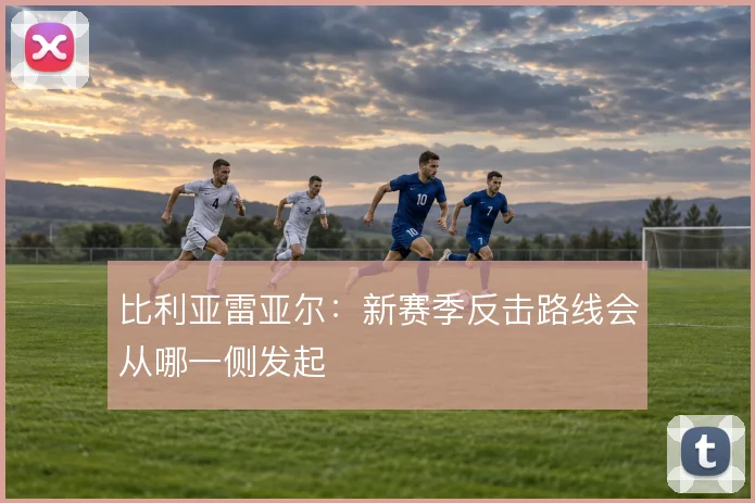 比利亚雷亚尔：新赛季反击路线会从哪一侧发起