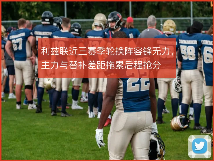 利兹联近三赛季轮换阵容锋无力,主力与替补差距拖累后程抢分