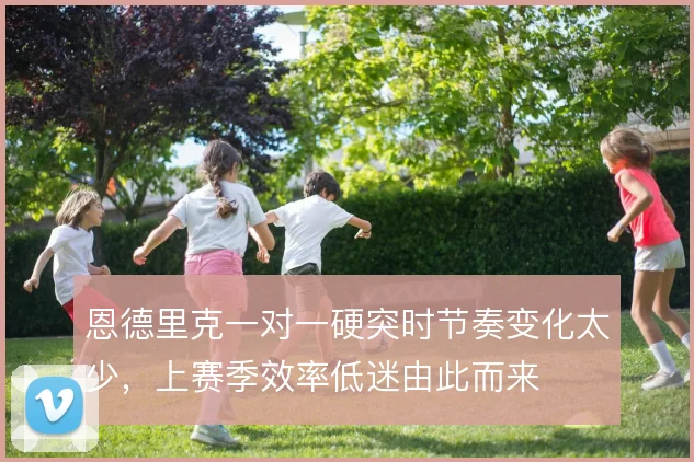 恩德里克一对一硬突时节奏变化太少,上赛季效率低迷由此而来