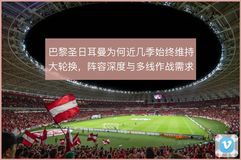 巴黎圣日耳曼为何近几季始终维持大轮换,阵容深度与多线作战需求如何平衡