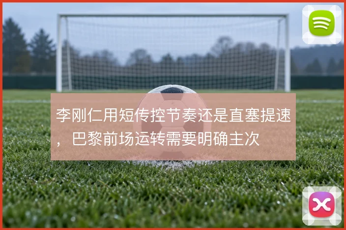 李刚仁用短传控节奏还是直塞提速,巴黎前场运转需要明确主次