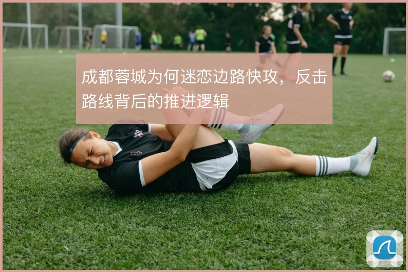 成都蓉城为何迷恋边路快攻,反击路线背后的推进逻辑