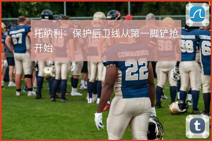 托纳利:保护后卫线从第一脚铲抢开始