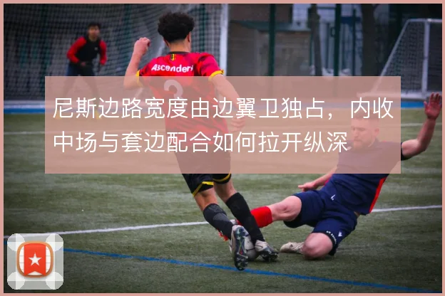 尼斯边路宽度由边翼卫独占,内收中场与套边配合如何拉开纵深