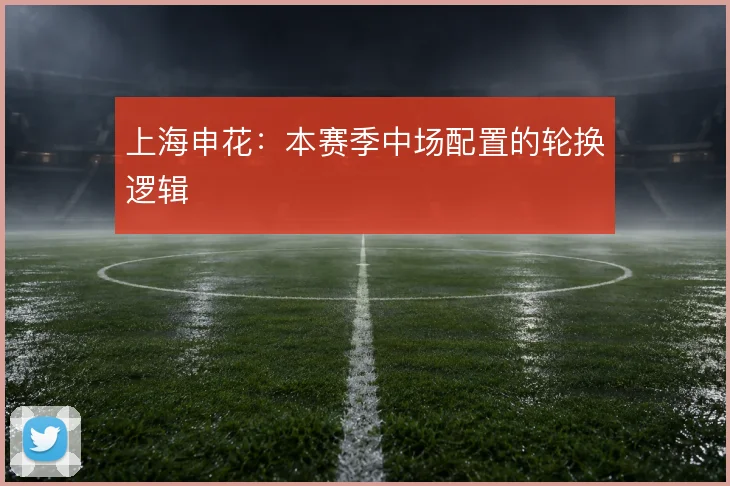 上海申花：本赛季中场配置的轮换逻辑