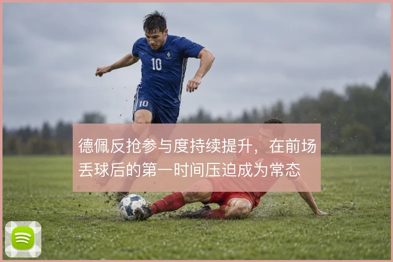 德佩反抢参与度持续提升,在前场丢球后的第一时间压迫成为常态