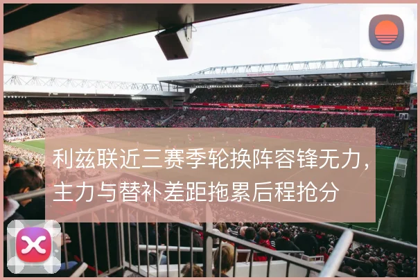利兹联近三赛季轮换阵容锋无力,主力与替补差距拖累后程抢分