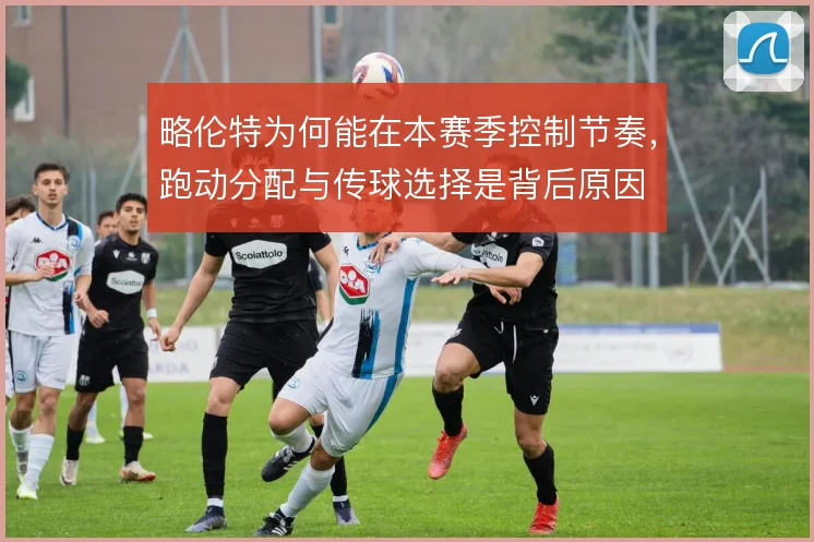 略伦特为何能在本赛季控制节奏,跑动分配与传球选择是背后原因